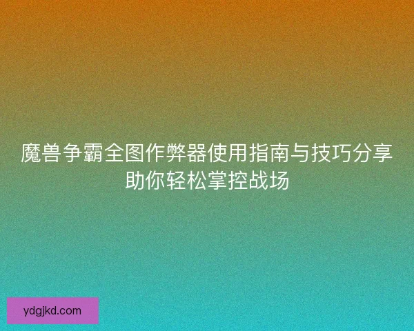 魔兽争霸全图作弊器使用指南与技巧分享助你轻松掌控战场