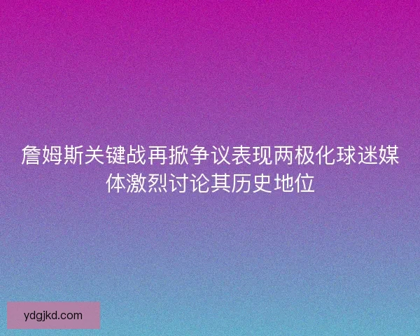 詹姆斯关键战再掀争议表现两极化球迷媒体激烈讨论其历史地位