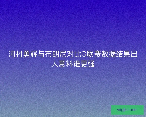 河村勇辉与布朗尼对比G联赛数据结果出人意料谁更强
