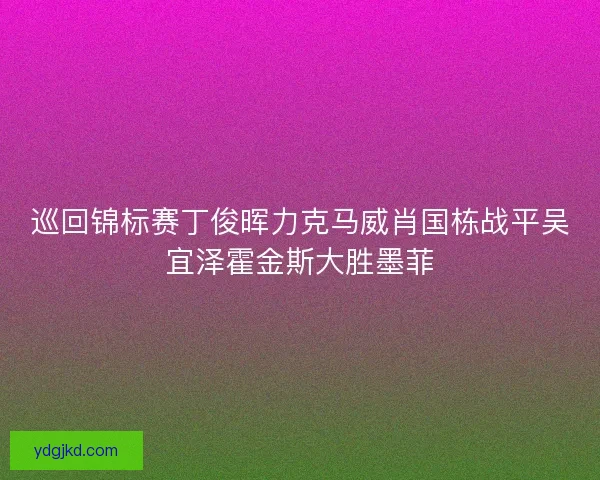 巡回锦标赛丁俊晖力克马威肖国栋战平吴宜泽霍金斯大胜墨菲