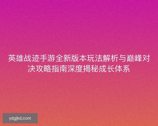 英雄战迹手游全新版本玩法解析与巅峰对决攻略指南深度揭秘成长体系